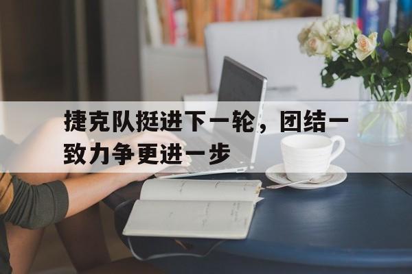 包含捷克队挺进下一轮，团结一致力争更进一步的词条