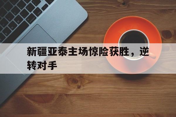 新疆亚泰主场惊险获胜，逆转对手的简单介绍