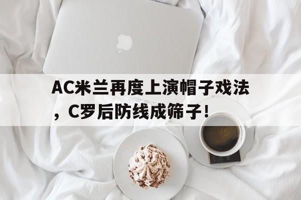 AC米兰再度上演帽子戏法，C罗后防线成筛子！